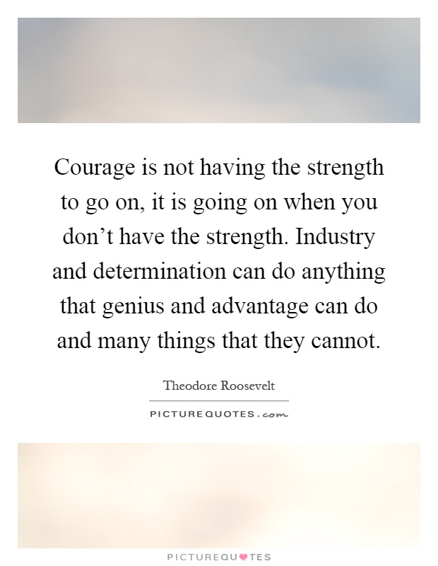 Courage is not having the strength to go on, it is going on when you don't have the strength. Industry and determination can do anything that genius and advantage can do and many things that they cannot Picture Quote #1