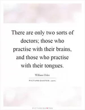There are only two sorts of doctors; those who practise with their brains, and those who practise with their tongues Picture Quote #1