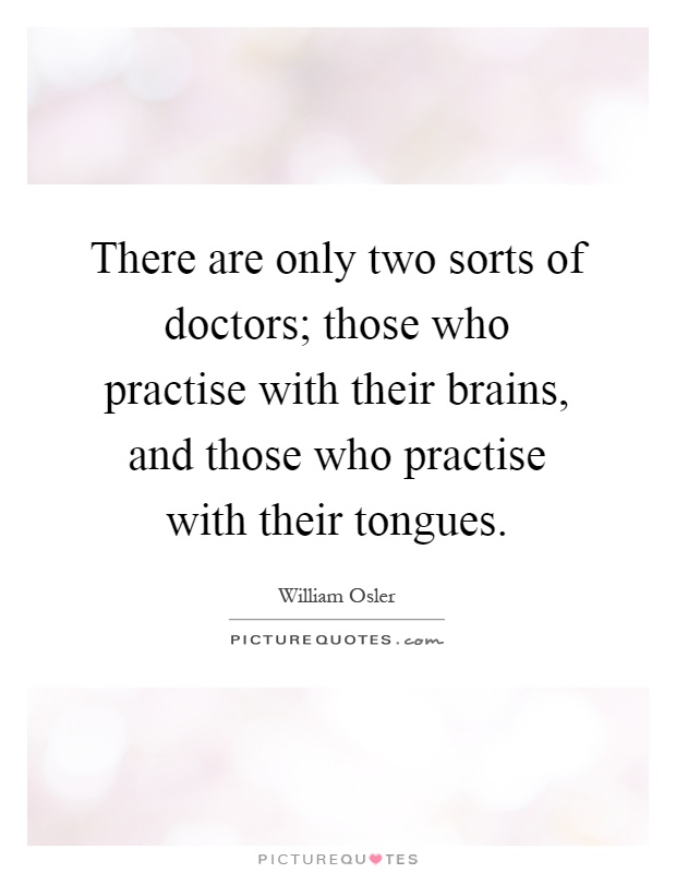There are only two sorts of doctors; those who practise with their brains, and those who practise with their tongues Picture Quote #1