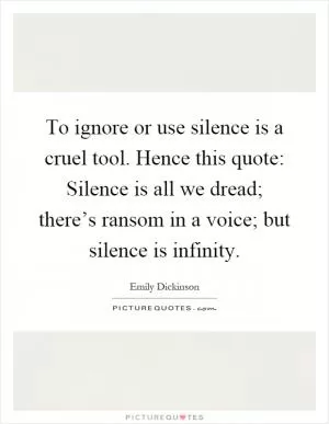 To ignore or use silence is a cruel tool. Hence this quote: Silence is all we dread; there’s ransom in a voice; but silence is infinity Picture Quote #1
