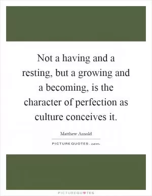 Not a having and a resting, but a growing and a becoming, is the character of perfection as culture conceives it Picture Quote #1
