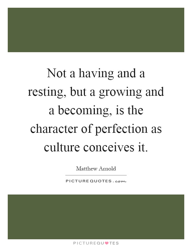 Not a having and a resting, but a growing and a becoming, is the character of perfection as culture conceives it Picture Quote #1