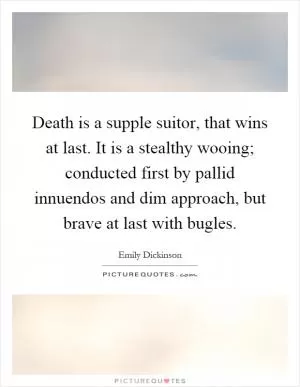 Death is a supple suitor, that wins at last. It is a stealthy wooing; conducted first by pallid innuendos and dim approach, but brave at last with bugles Picture Quote #1