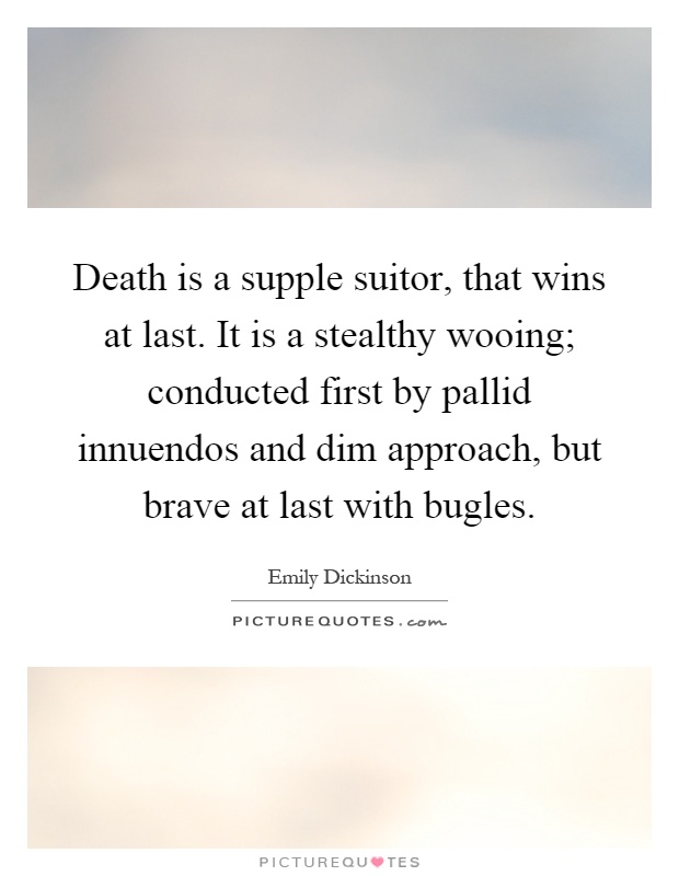 Death is a supple suitor, that wins at last. It is a stealthy wooing; conducted first by pallid innuendos and dim approach, but brave at last with bugles Picture Quote #1