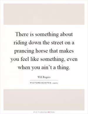 There is something about riding down the street on a prancing horse that makes you feel like something, even when you ain’t a thing Picture Quote #1