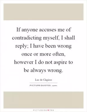 If anyone accuses me of contradicting myself, I shall reply; I have been wrong once or more often, however I do not aspire to be always wrong Picture Quote #1