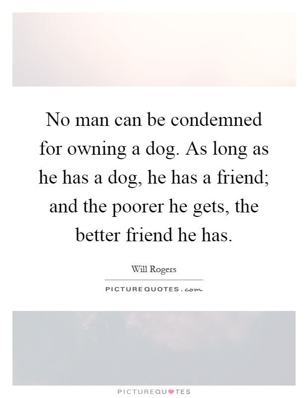 No man can be condemned for owning a dog. As long as he has a dog, he has a friend; and the poorer he gets, the better friend he has Picture Quote #1