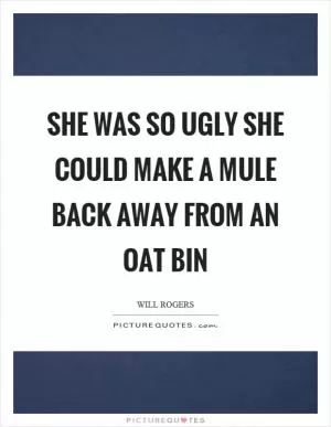 She was so ugly she could make a mule back away from an oat bin Picture Quote #1
