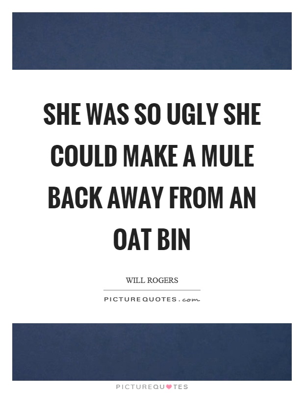She was so ugly she could make a mule back away from an oat bin Picture Quote #1