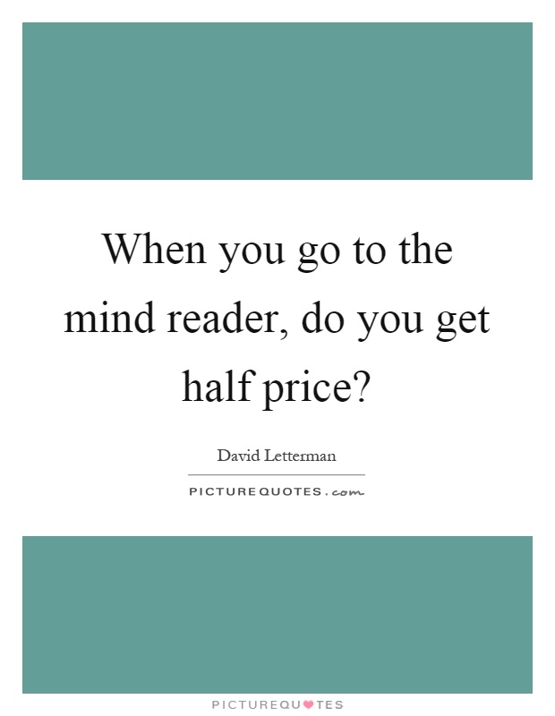 When you go to the mind reader, do you get half price? Picture Quote #1