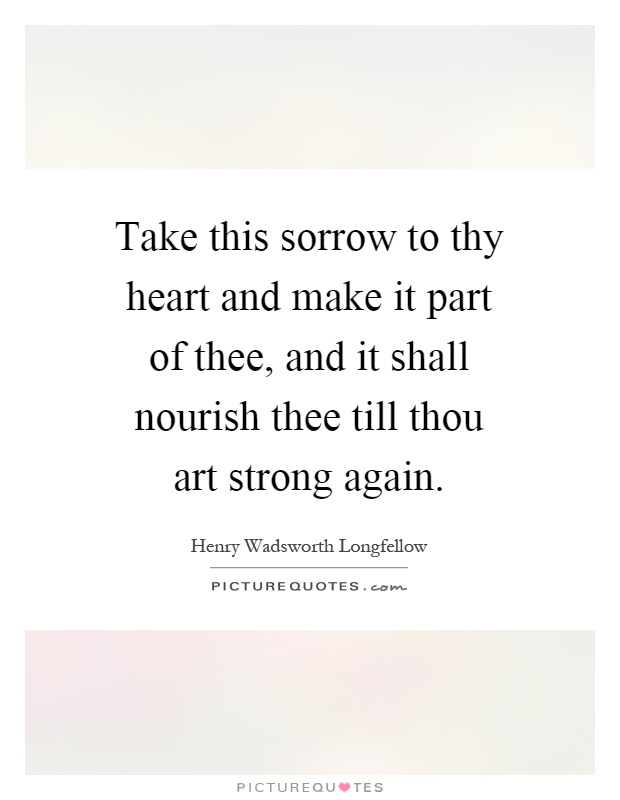 Take this sorrow to thy heart and make it part of thee, and it shall nourish thee till thou art strong again Picture Quote #1