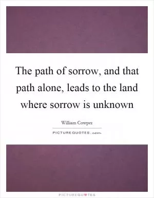The path of sorrow, and that path alone, leads to the land where sorrow is unknown Picture Quote #1