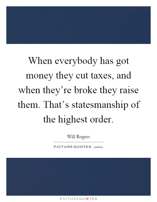 When everybody has got money they cut taxes, and when they're broke they raise them. That's statesmanship of the highest order Picture Quote #1