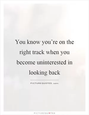 You know you’re on the right track when you become uninterested in looking back Picture Quote #1