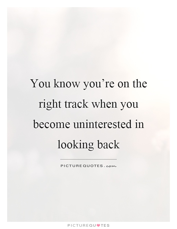 You know you're on the right track when you become uninterested in looking back Picture Quote #1