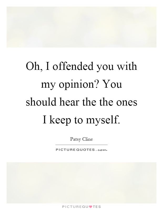 Oh, I offended you with my opinion? You should hear the the ones I keep to myself Picture Quote #1