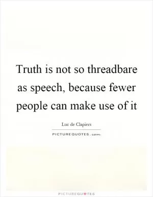 Truth is not so threadbare as speech, because fewer people can make use of it Picture Quote #1