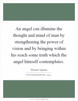 An angel can illumine the thought and mind of man by strengthening the power of vision and by bringing within his reach some truth which the angel himself contemplates Picture Quote #1