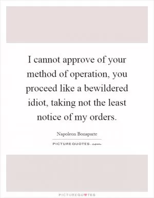 I cannot approve of your method of operation, you proceed like a bewildered idiot, taking not the least notice of my orders Picture Quote #1