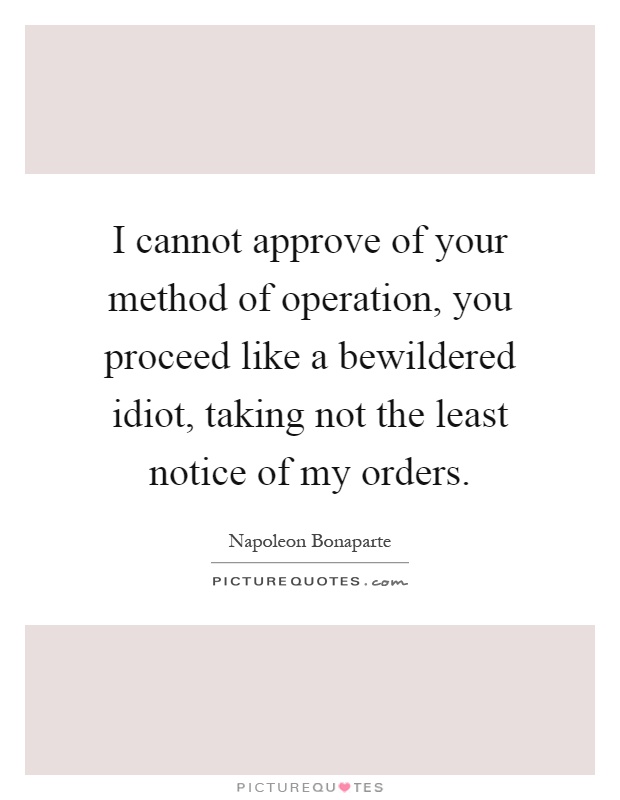 I cannot approve of your method of operation, you proceed like a bewildered idiot, taking not the least notice of my orders Picture Quote #1