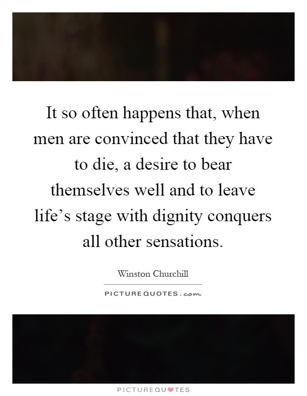 It so often happens that, when men are convinced that they have to die, a desire to bear themselves well and to leave life's stage with dignity conquers all other sensations Picture Quote #1