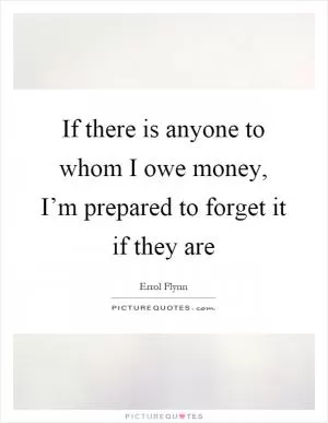 If there is anyone to whom I owe money, I’m prepared to forget it if they are Picture Quote #1