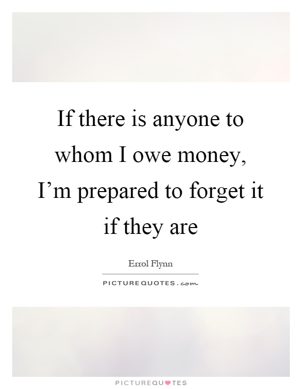 If there is anyone to whom I owe money, I'm prepared to forget it if they are Picture Quote #1