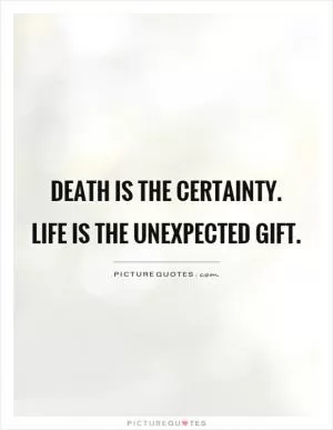 Death is the certainty.  Life is the unexpected gift Picture Quote #1