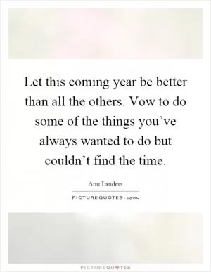 Let this coming year be better than all the others. Vow to do some of the things you’ve always wanted to do but couldn’t find the time Picture Quote #1