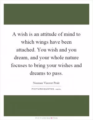 A wish is an attitude of mind to which wings have been attached. You wish and you dream, and your whole nature focuses to bring your wishes and dreams to pass Picture Quote #1
