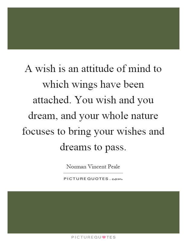 A wish is an attitude of mind to which wings have been attached. You wish and you dream, and your whole nature focuses to bring your wishes and dreams to pass Picture Quote #1