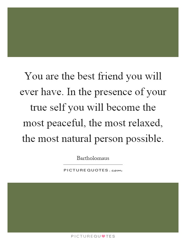 You are the best friend you will ever have. In the presence of your true self you will become the most peaceful, the most relaxed, the most natural person possible Picture Quote #1