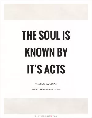 The soul is known by it’s acts Picture Quote #1
