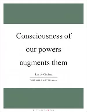 Consciousness of our powers augments them Picture Quote #1