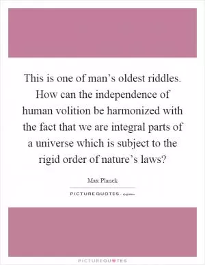 This is one of man’s oldest riddles. How can the independence of human volition be harmonized with the fact that we are integral parts of a universe which is subject to the rigid order of nature’s laws? Picture Quote #1
