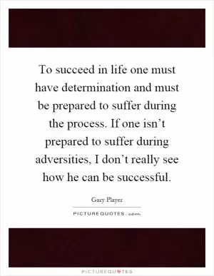 To succeed in life one must have determination and must be prepared to suffer during the process. If one isn’t prepared to suffer during adversities, I don’t really see how he can be successful Picture Quote #1