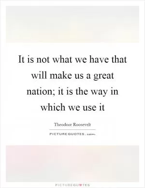 It is not what we have that will make us a great nation; it is the way in which we use it Picture Quote #1