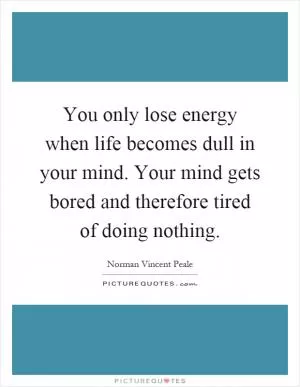 You only lose energy when life becomes dull in your mind. Your mind gets bored and therefore tired of doing nothing Picture Quote #1