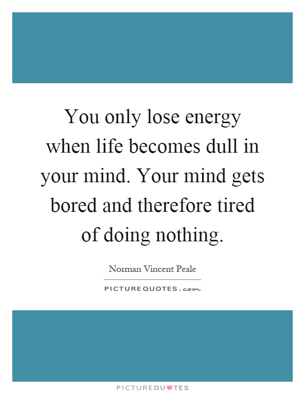 You only lose energy when life becomes dull in your mind. Your mind gets bored and therefore tired of doing nothing Picture Quote #1