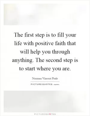 The first step is to fill your life with positive faith that will help you through anything. The second step is to start where you are Picture Quote #1