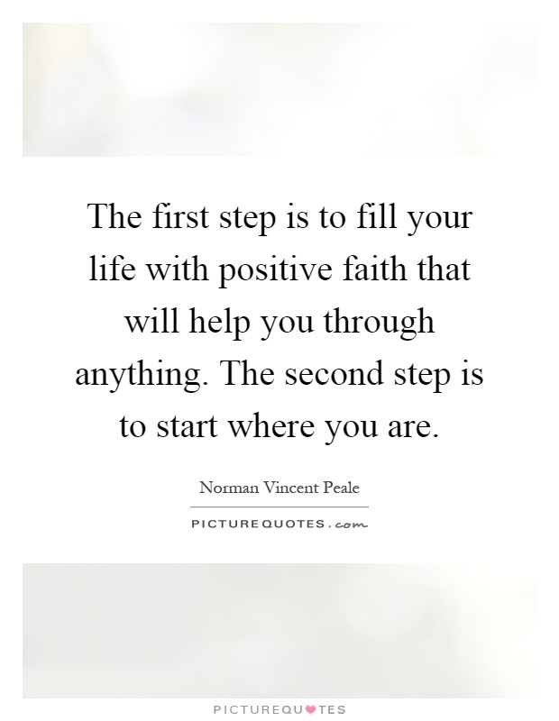 The first step is to fill your life with positive faith that will help you through anything. The second step is to start where you are Picture Quote #1