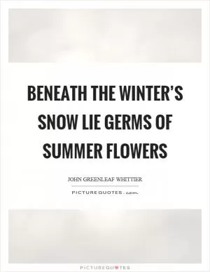 Beneath the winter’s snow lie germs of summer flowers Picture Quote #1