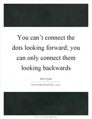 You can’t connect the dots looking forward; you can only connect them looking backwards Picture Quote #1