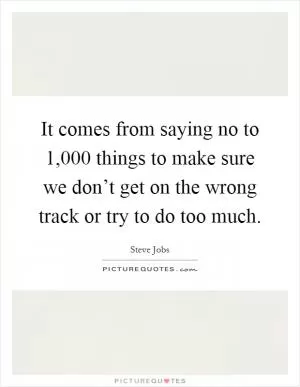 It comes from saying no to 1,000 things to make sure we don’t get on the wrong track or try to do too much Picture Quote #1