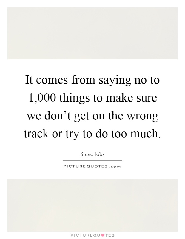 It comes from saying no to 1,000 things to make sure we don't get on the wrong track or try to do too much Picture Quote #1