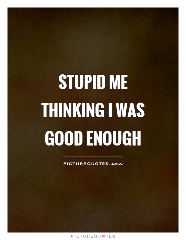 Stupid me thinking I was good enough Picture Quote #1