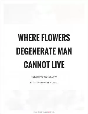 Where flowers degenerate man cannot live Picture Quote #1
