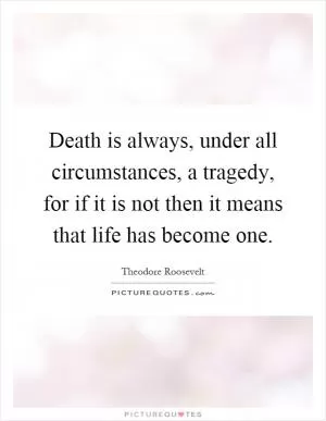Death is always, under all circumstances, a tragedy, for if it is not then it means that life has become one Picture Quote #1