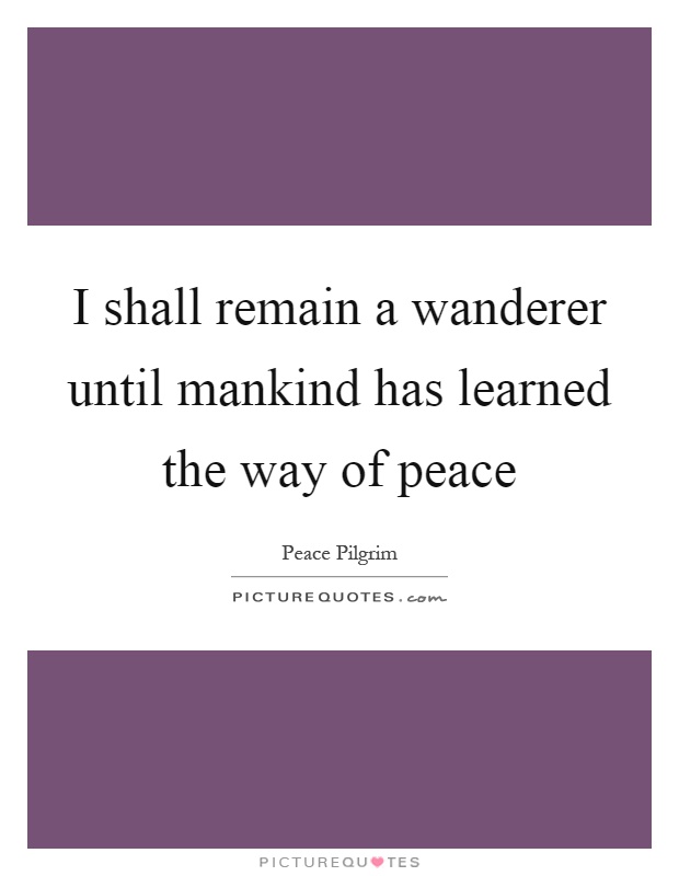 I shall remain a wanderer until mankind has learned the way of peace Picture Quote #1