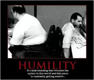 Humility. It’s understanding that everyone has a place in this world and that yours is constantly getting smaller Picture Quote #1